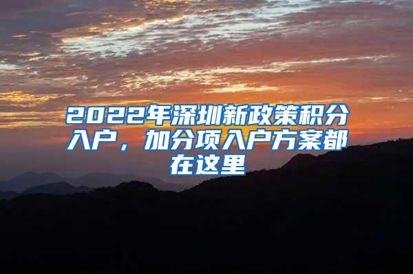 2022年深圳新政策积分入户，加分项入户方案都在这里