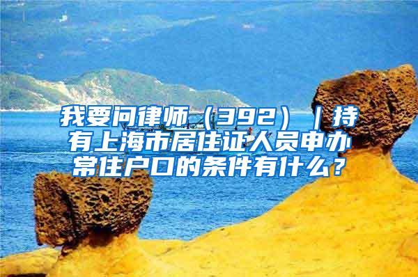 我要问律师（392）｜持有上海市居住证人员申办常住户口的条件有什么？
