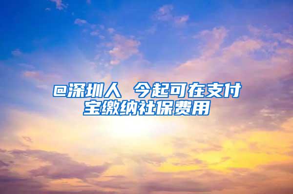 @深圳人 今起可在支付宝缴纳社保费用