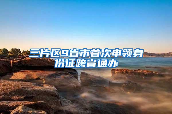 三片区9省市首次申领身份证跨省通办