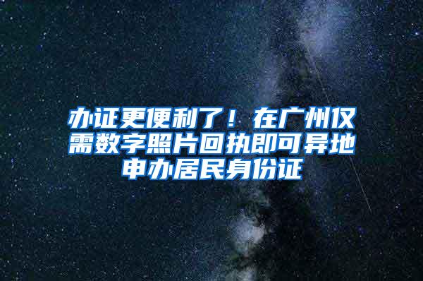 办证更便利了！在广州仅需数字照片回执即可异地申办居民身份证