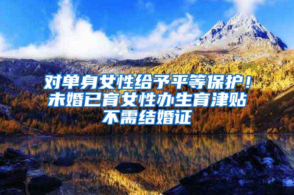 对单身女性给予平等保护！未婚已育女性办生育津贴不需结婚证