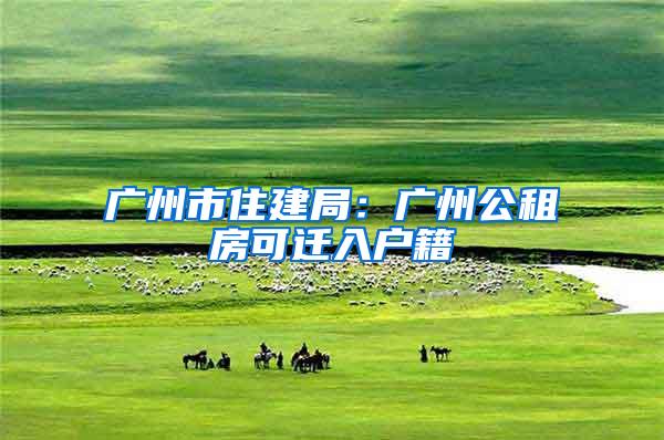 广州市住建局：广州公租房可迁入户籍