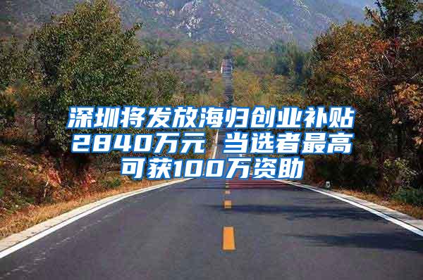 深圳将发放海归创业补贴2840万元 当选者最高可获100万资助