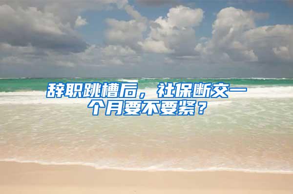 辞职跳槽后，社保断交一个月要不要紧？