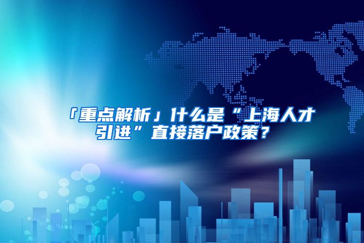 「重点解析」什么是“上海人才引进”直接落户政策？
