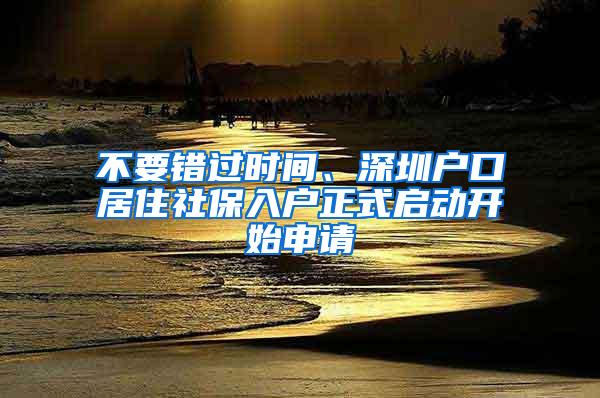 不要错过时间、深圳户口居住社保入户正式启动开始申请