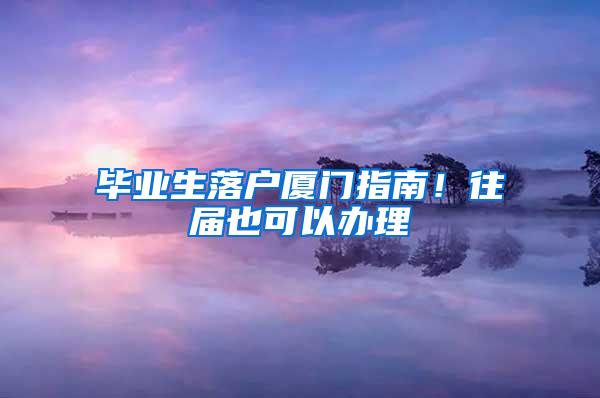 毕业生落户厦门指南！往届也可以办理