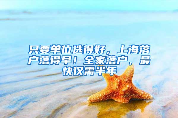 只要单位选得好，上海落户落得早！全家落户，最快仅需半年