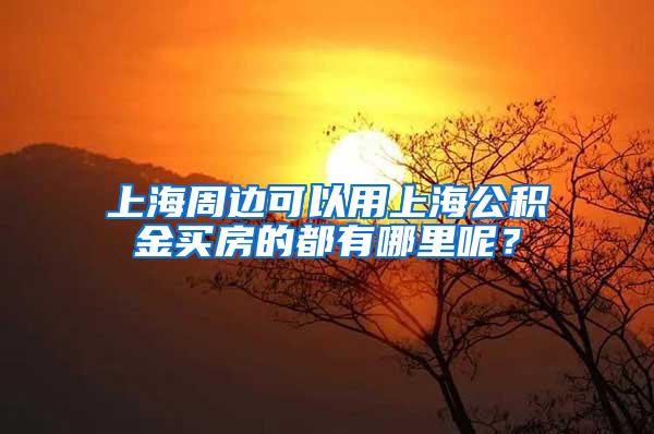 上海周边可以用上海公积金买房的都有哪里呢？