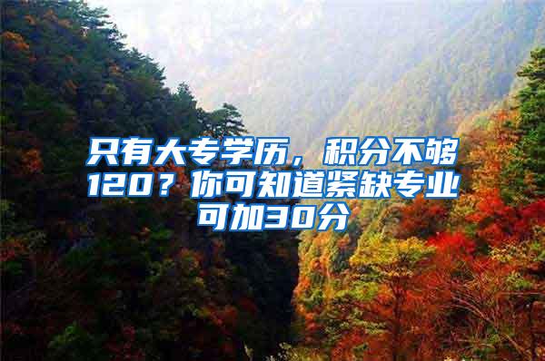 只有大专学历，积分不够120？你可知道紧缺专业可加30分