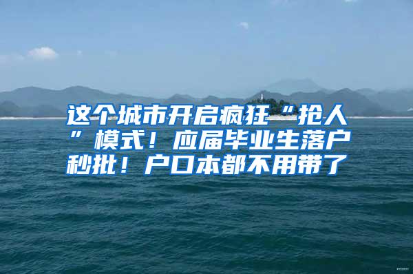 这个城市开启疯狂“抢人”模式！应届毕业生落户秒批！户口本都不用带了