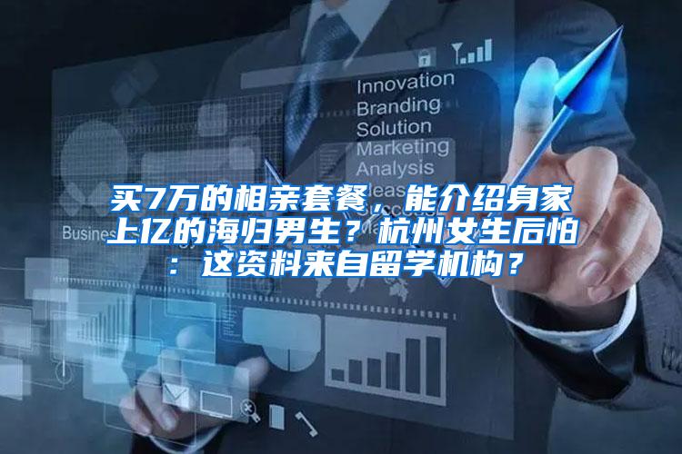买7万的相亲套餐，能介绍身家上亿的海归男生？杭州女生后怕：这资料来自留学机构？