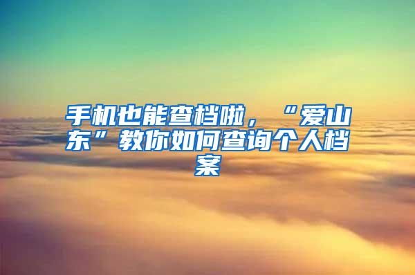 手机也能查档啦，“爱山东”教你如何查询个人档案