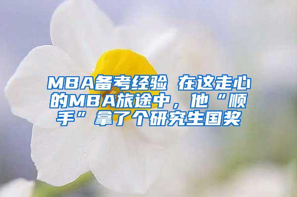 MBA备考经验┃在这走心的MBA旅途中，他“顺手”拿了个研究生国奖