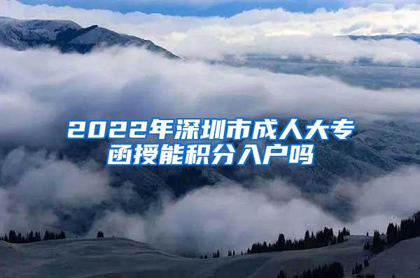 2022年深圳市成人大专函授能积分入户吗