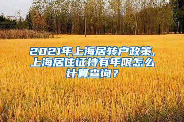 2021年上海居转户政策,上海居住证持有年限怎么计算查询？