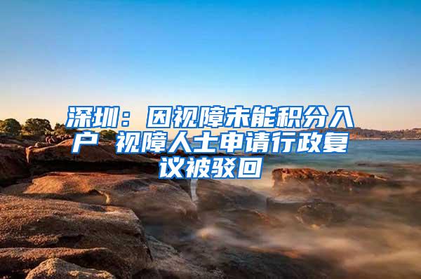 深圳：因视障未能积分入户 视障人士申请行政复议被驳回