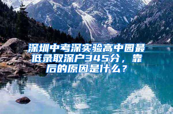 深圳中考深实验高中园最低录取深户345分，靠后的原因是什么？