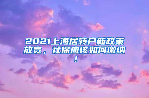 2021上海居转户新政策放宽，社保应该如何缴纳！