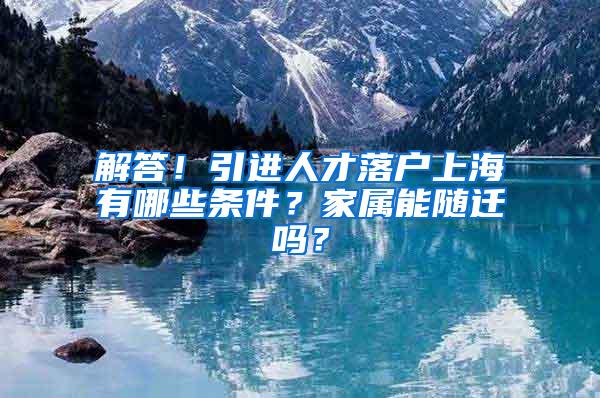 解答！引进人才落户上海有哪些条件？家属能随迁吗？