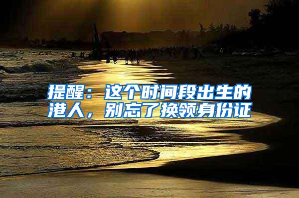 提醒：这个时间段出生的港人，别忘了换领身份证