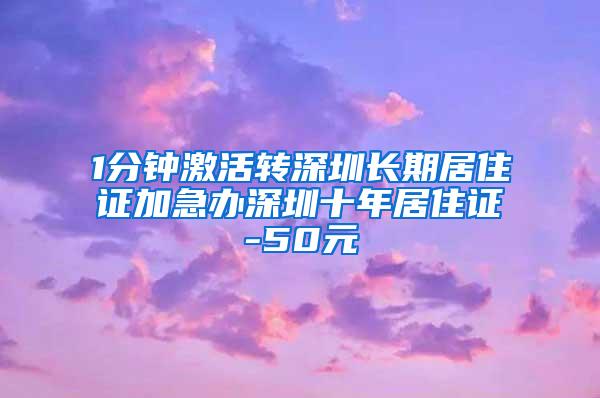 1分钟激活转深圳长期居住证加急办深圳十年居住证-50元