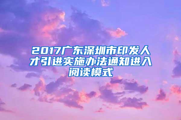 2017广东深圳市印发人才引进实施办法通知进入阅读模式
