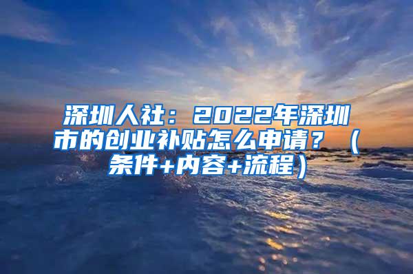 深圳人社：2022年深圳市的创业补贴怎么申请？（条件+内容+流程）