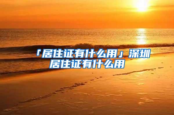 「居住证有什么用」深圳居住证有什么用
