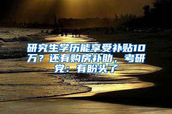 研究生学历能享受补贴10万？还有购房补助，考研党：有盼头了