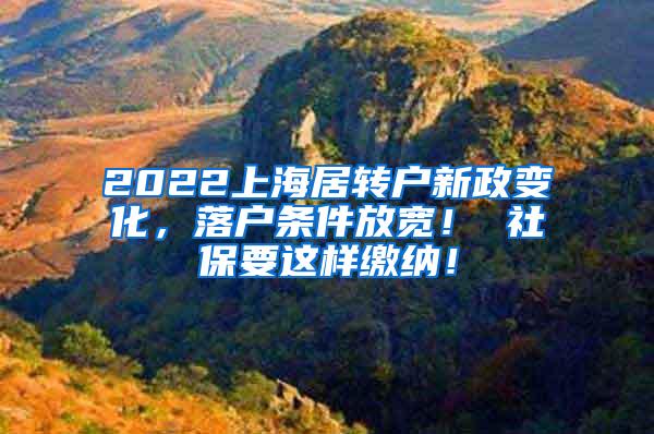 2022上海居转户新政变化，落户条件放宽！ 社保要这样缴纳！