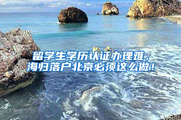 留学生学历认证办理难，海归落户北京必须这么做！