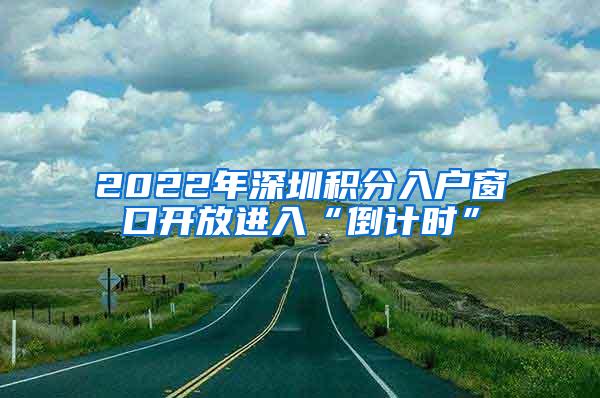 2022年深圳积分入户窗口开放进入“倒计时”