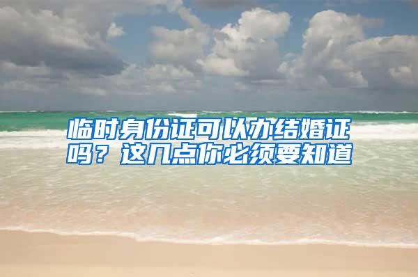 临时身份证可以办结婚证吗？这几点你必须要知道