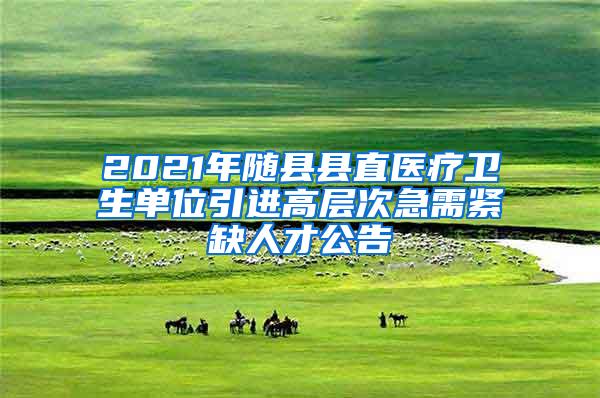 2021年随县县直医疗卫生单位引进高层次急需紧缺人才公告