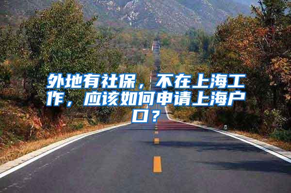 外地有社保，不在上海工作，应该如何申请上海户口？
