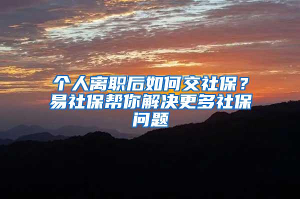 个人离职后如何交社保？易社保帮你解决更多社保问题