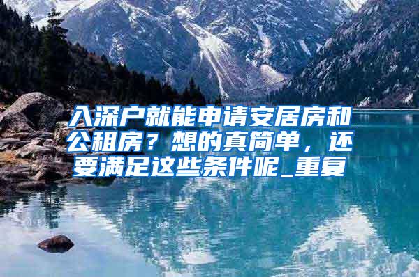 入深户就能申请安居房和公租房？想的真简单，还要满足这些条件呢_重复