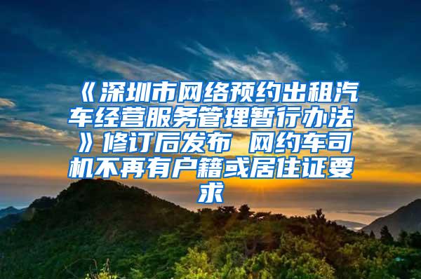 《深圳市网络预约出租汽车经营服务管理暂行办法》修订后发布 网约车司机不再有户籍或居住证要求