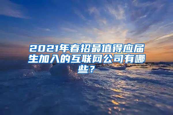 2021年春招最值得应届生加入的互联网公司有哪些？
