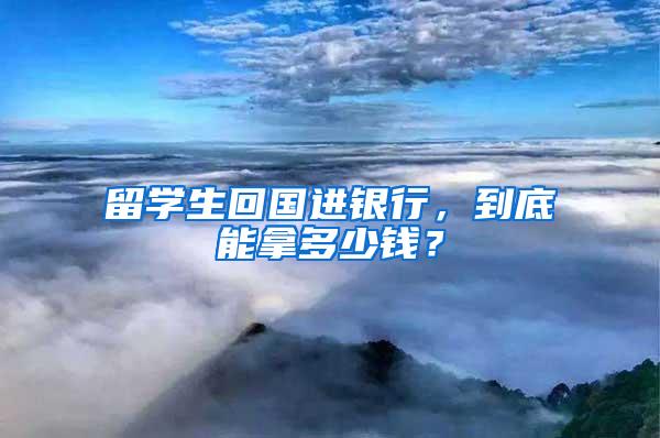 留学生回国进银行，到底能拿多少钱？