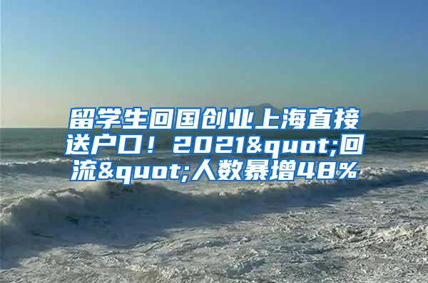 留学生回国创业上海直接送户口！2021"回流"人数暴增48%
