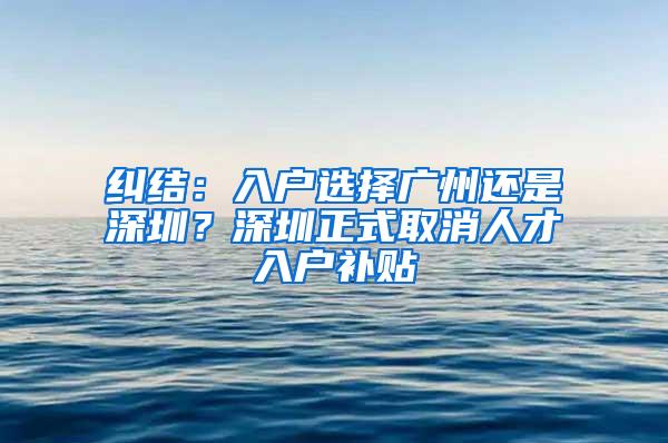 纠结：入户选择广州还是深圳？深圳正式取消人才入户补贴