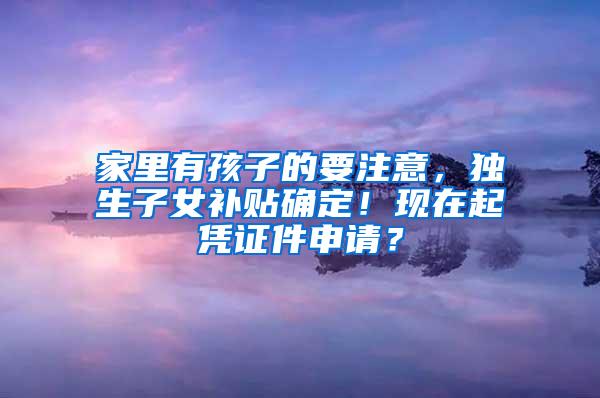 家里有孩子的要注意，独生子女补贴确定！现在起凭证件申请？