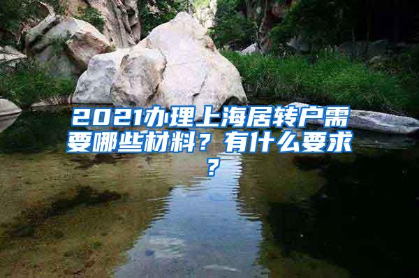 2021办理上海居转户需要哪些材料？有什么要求？