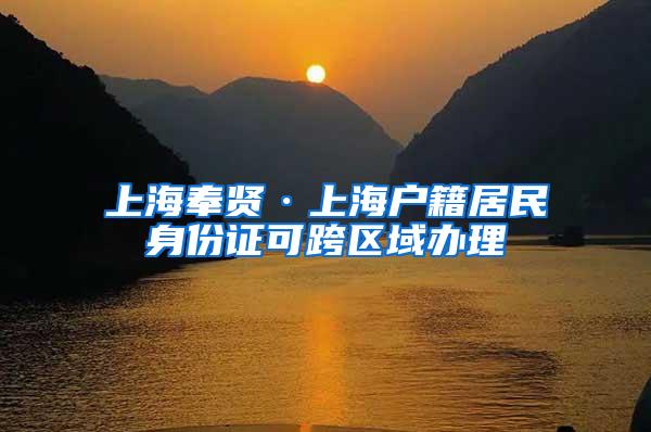 上海奉贤·上海户籍居民身份证可跨区域办理