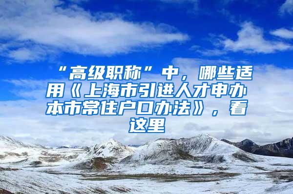 “高级职称”中，哪些适用《上海市引进人才申办本市常住户口办法》，看这里