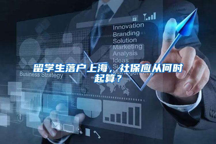 留学生落户上海，社保应从何时起算？