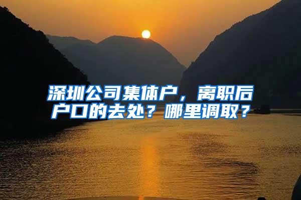 深圳公司集体户，离职后户口的去处？哪里调取？